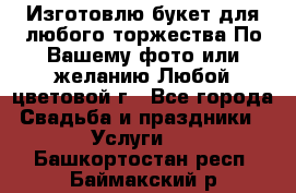 Изготовлю букет для любого торжества.По Вашему фото или желанию.Любой цветовой г - Все города Свадьба и праздники » Услуги   . Башкортостан респ.,Баймакский р-н